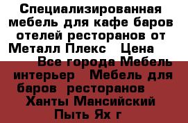 Специализированная мебель для кафе,баров,отелей,ресторанов от Металл Плекс › Цена ­ 5 000 - Все города Мебель, интерьер » Мебель для баров, ресторанов   . Ханты-Мансийский,Пыть-Ях г.